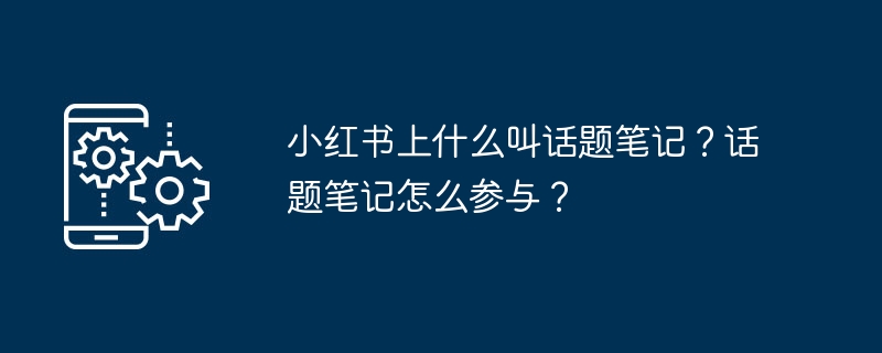 小红书上什么叫话题笔记？话题笔记怎么参与？