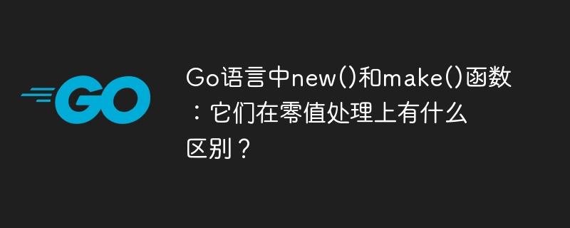 Go语言中new()和make()函数：它们在零值处理上有什么区别？