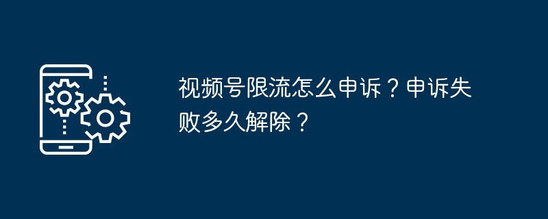 视频号限流怎么申诉？申诉失败多久解除？