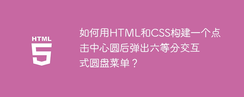 如何用HTML和CSS构建一个点击中心圆后弹出六等分交互式圆盘菜单？
