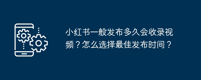 小红书一般发布多久会收录视频？怎么选择最佳发布时间？