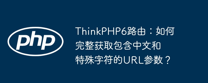 ThinkPHP6路由：如何完整获取包含中文和特殊字符的URL参数？