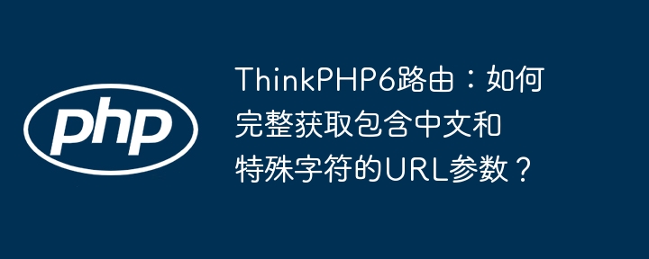 ThinkPHP6路由：如何完整获取包含中文和特殊字符的URL参数？