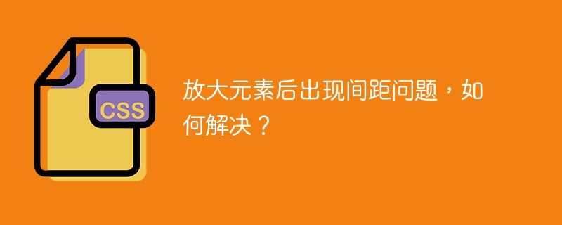 放大元素后出现间距问题，如何解决？