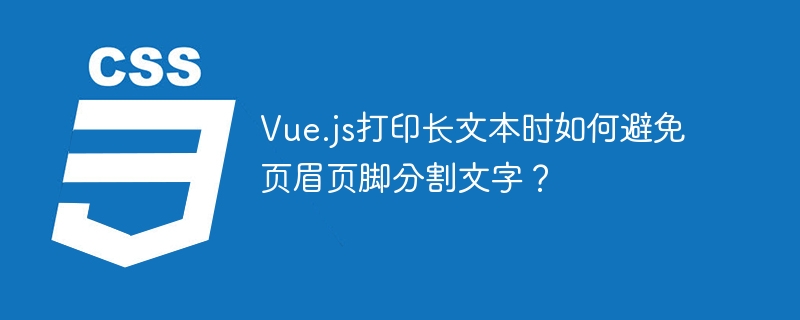 Vue.js打印长文本时如何避免页眉页脚分割文字？