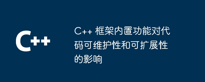 C++ 框架内置功能对代码可维护性和可扩展性的影响