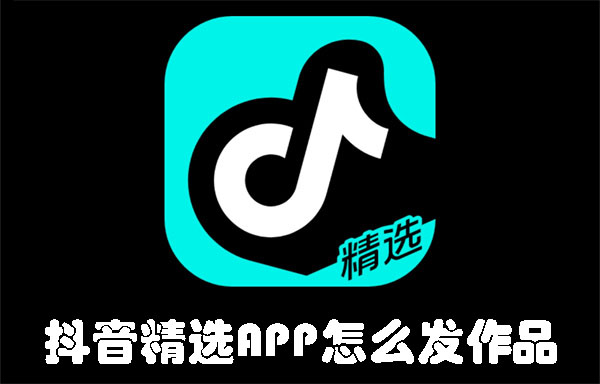 抖音精选APP怎么发作品 抖音精选APP发作品的方法