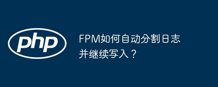 FPM如何自动分割日志并继续写入？