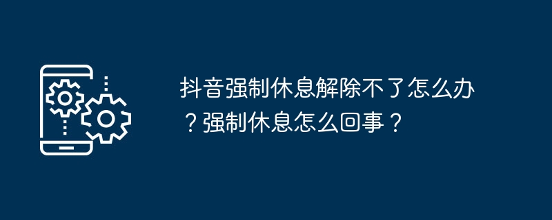 抖音强制休息解除不了怎么办？强制休息怎么回事？