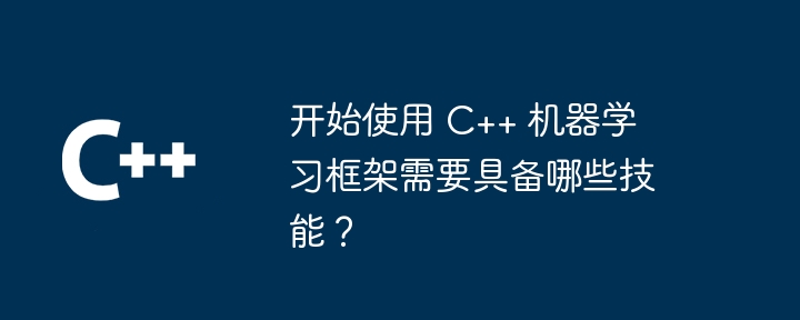 开始使用 C++ 机器学习框架需要具备哪些技能？