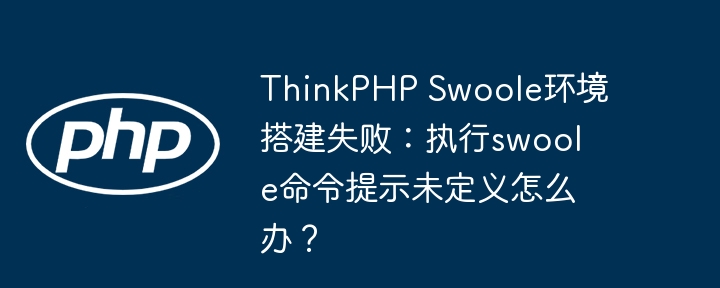 ThinkPHP Swoole环境搭建失败：执行swoole命令提示未定义怎么办？