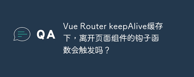 Vue Router keepAlive缓存下，离开页面组件的钩子函数会触发吗？