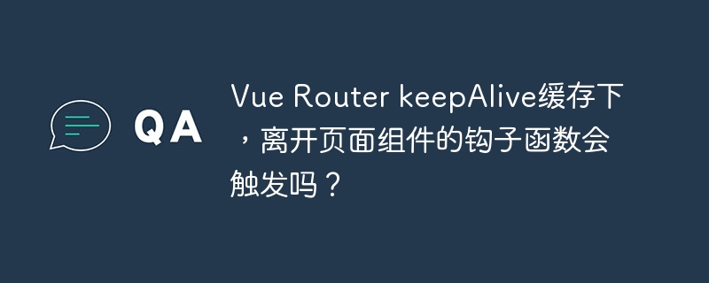 Vue Router keepAlive缓存下，离开页面组件的钩子函数会触发吗？