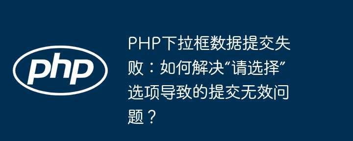 PHP下拉框数据提交失败：如何解决“请选择”选项导致的提交无效问题？