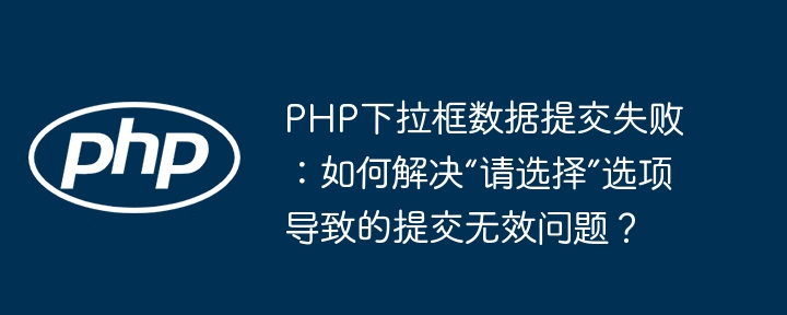 PHP下拉框数据提交失败：如何解决“请选择”选项导致的提交无效问题？