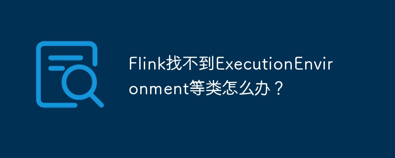 Flink找不到ExecutionEnvironment等类怎么办？