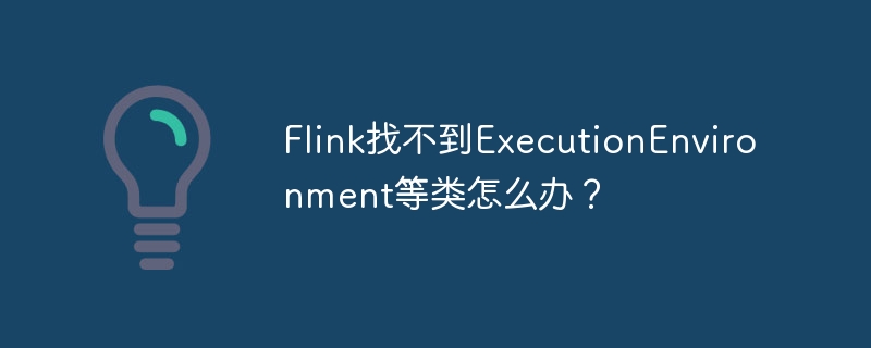 Flink找不到ExecutionEnvironment等类怎么办？