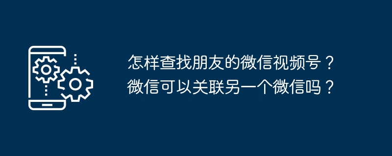 怎样查找朋友的微信视频号？微信可以关联另一个微信吗？