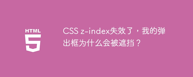 CSS z-index失效了，我的弹出框为什么会被遮挡？
