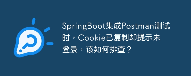 SpringBoot集成Postman测试时，Cookie已复制却提示未登录，该如何排查？