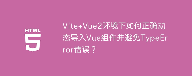 Vite+Vue2环境下如何正确动态导入Vue组件并避免TypeError错误？
