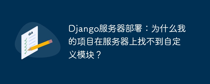 Django服务器部署：解决项目在服务器上找不到自定义模块的问题