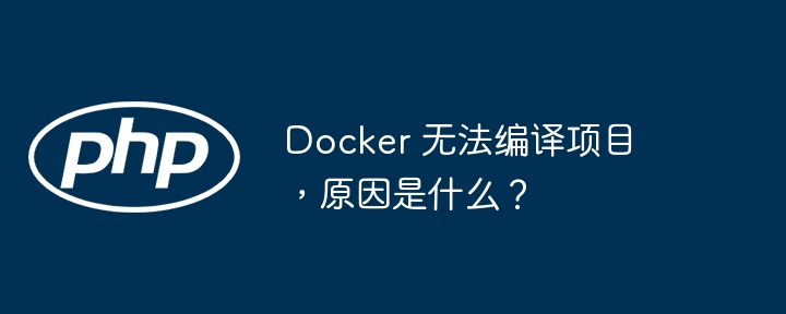 Docker 无法编译项目，原因是什么？