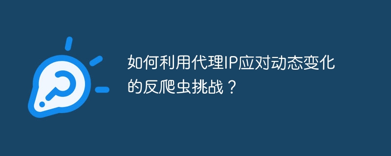 如何利用代理IP应对动态变化的反爬虫挑战？