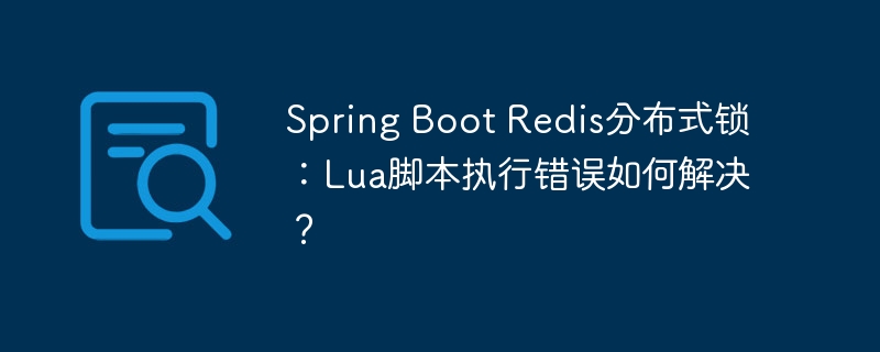 Spring Boot Redis分布式锁：Lua脚本执行错误如何解决？