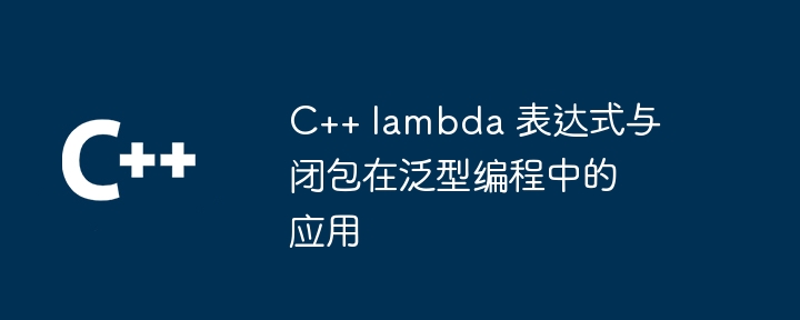 C++ lambda 表达式与闭包在泛型编程中的应用