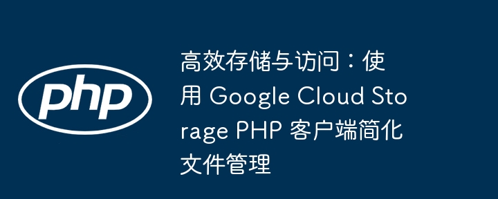 高效存储与访问：使用 Google Cloud Storage PHP 客户端简化文件管理