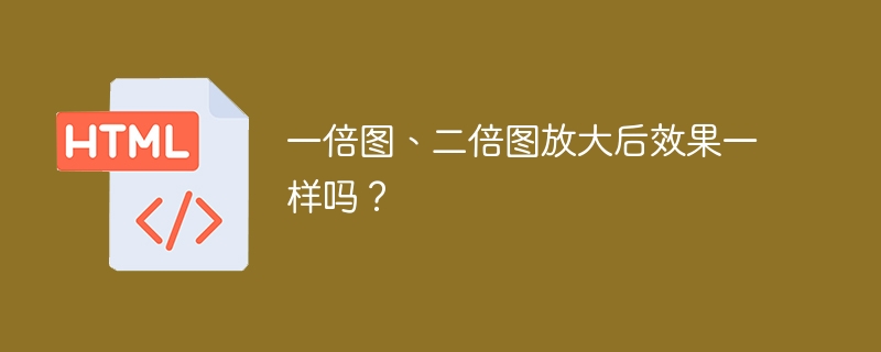 一倍图、二倍图放大后效果一样吗？
