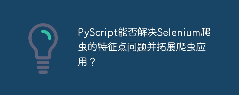 PyScript能否解决Selenium爬虫的特征点问题并拓展爬虫应用？