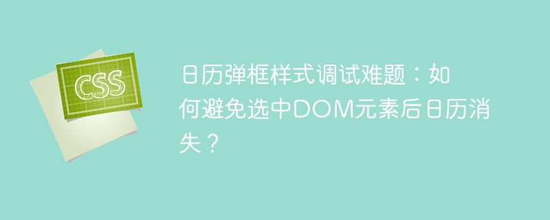 日历弹框样式调试难题：如何避免选中DOM元素后日历消失？