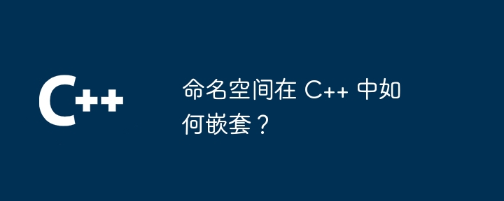 命名空间在 C++ 中如何嵌套？