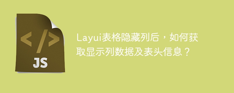 Layui表格隐藏列后，如何获取显示列数据及表头信息？