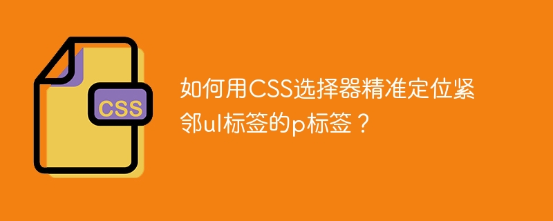 如何用CSS选择器精准定位紧邻ul标签的p标签？