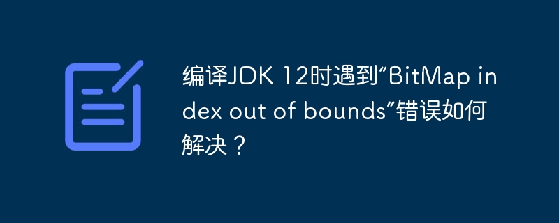 编译JDK 12时遇到“BitMap index out of bounds”错误如何解决？