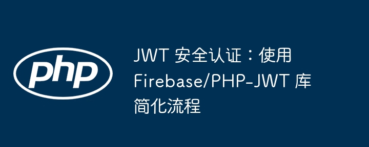 JWT 安全认证：使用 Firebase/PHP-JWT 库简化流程