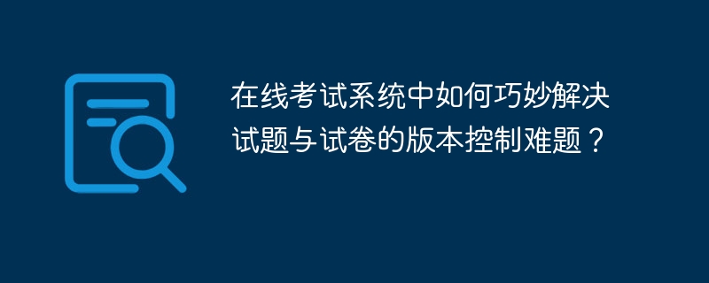 在线考试系统中如何巧妙解决试题与试卷的版本控制难题？