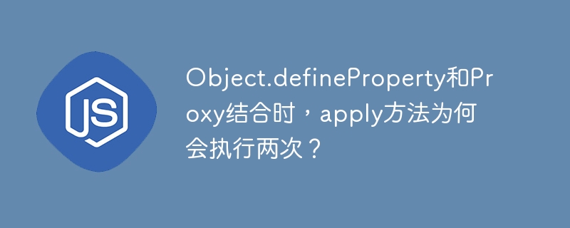 Object.defineProperty和Proxy结合时，apply方法为何会执行两次？