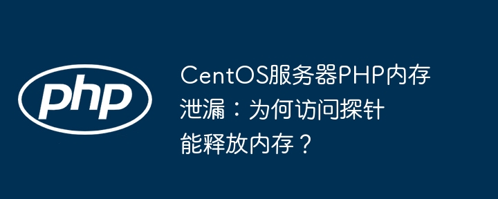 CentOS服务器PHP内存泄漏：为何访问探针能释放内存？