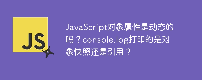 JavaScript对象属性是动态的吗？console.log打印的是对象快照还是引用？