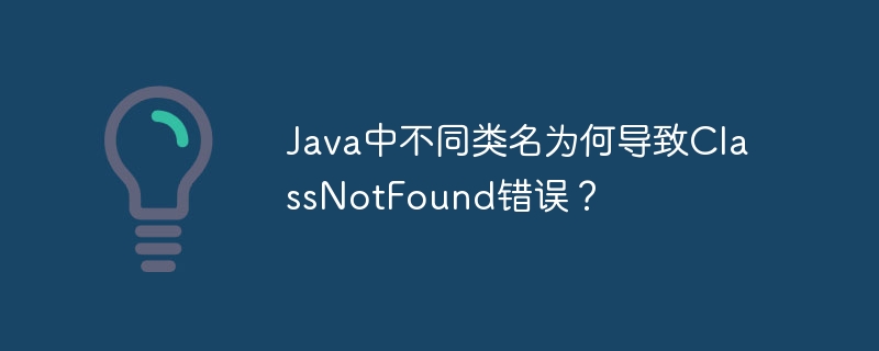 Java中不同类名为何导致ClassNotFound错误？