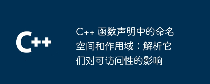 C++ 函数声明中的命名空间和作用域：解析它们对可访问性的影响