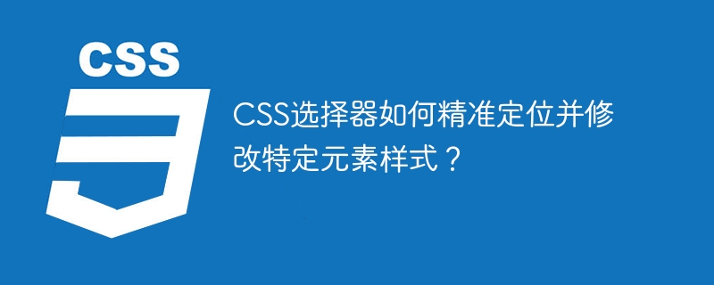 CSS选择器如何精准定位并修改特定元素样式？