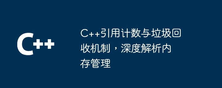 C++引用计数与垃圾回收机制，深度解析内存管理