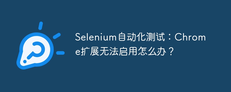 Selenium自动化测试：Chrome扩展无法启用怎么办？