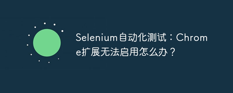 Selenium自动化测试：Chrome扩展无法启用怎么办？