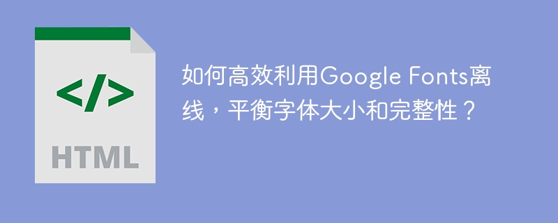 如何高效利用Google Fonts离线，平衡字体大小和完整性？
